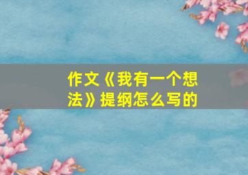 作文《我有一个想法》提纲怎么写的