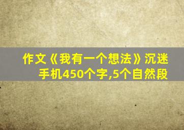 作文《我有一个想法》沉迷手机450个字,5个自然段