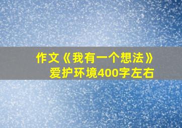 作文《我有一个想法》爱护环境400字左右