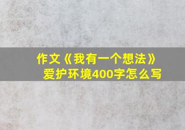 作文《我有一个想法》爱护环境400字怎么写