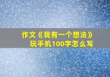 作文《我有一个想法》玩手机100字怎么写