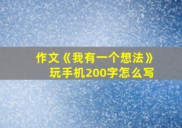 作文《我有一个想法》玩手机200字怎么写