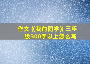 作文《我的同学》三年级300字以上怎么写