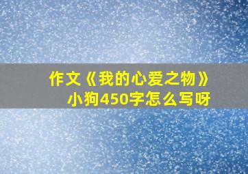 作文《我的心爱之物》小狗450字怎么写呀