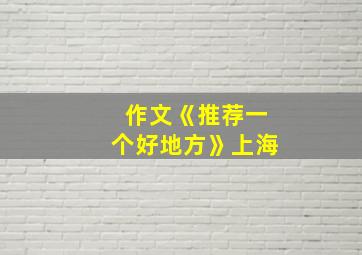 作文《推荐一个好地方》上海