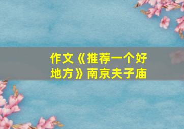 作文《推荐一个好地方》南京夫子庙