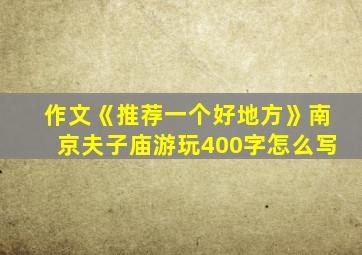 作文《推荐一个好地方》南京夫子庙游玩400字怎么写