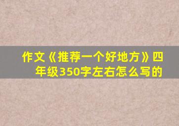 作文《推荐一个好地方》四年级350字左右怎么写的