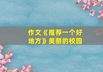 作文《推荐一个好地方》美丽的校园