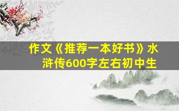 作文《推荐一本好书》水浒传600字左右初中生