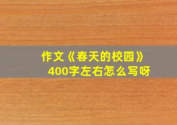 作文《春天的校园》400字左右怎么写呀