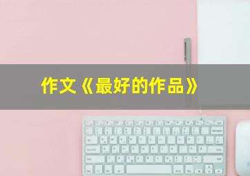 作文《最好的作品》