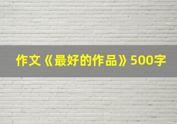 作文《最好的作品》500字