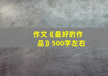 作文《最好的作品》500字左右