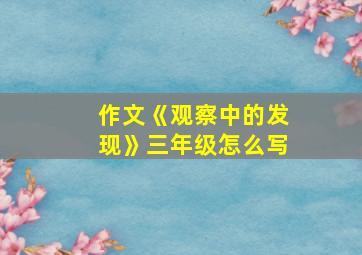 作文《观察中的发现》三年级怎么写