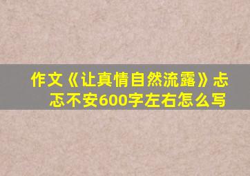 作文《让真情自然流露》忐忑不安600字左右怎么写