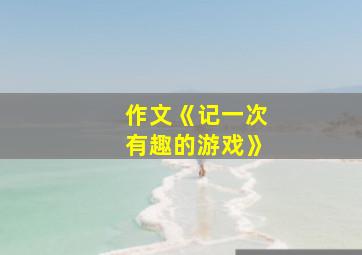 作文《记一次有趣的游戏》