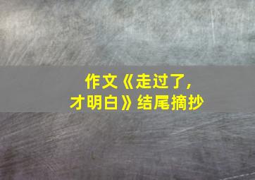 作文《走过了,才明白》结尾摘抄