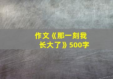 作文《那一刻我长大了》500字