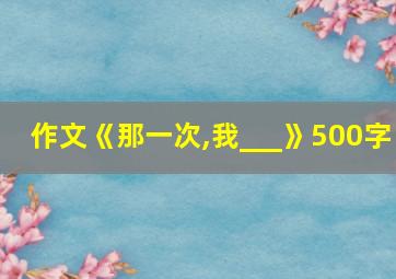 作文《那一次,我___》500字