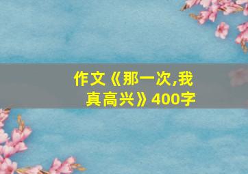 作文《那一次,我真高兴》400字