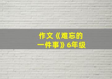 作文《难忘的一件事》6年级