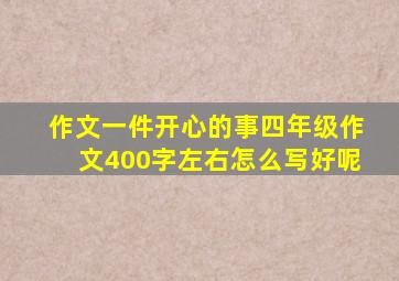 作文一件开心的事四年级作文400字左右怎么写好呢