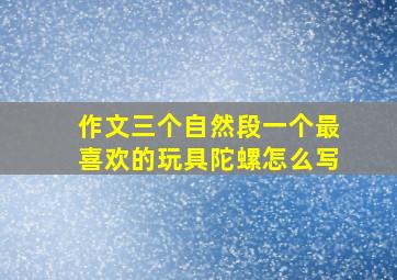 作文三个自然段一个最喜欢的玩具陀螺怎么写