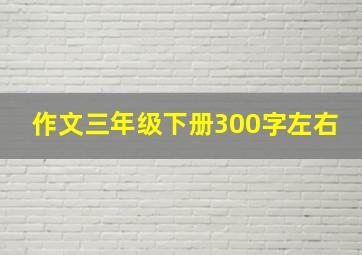 作文三年级下册300字左右