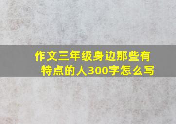 作文三年级身边那些有特点的人300字怎么写