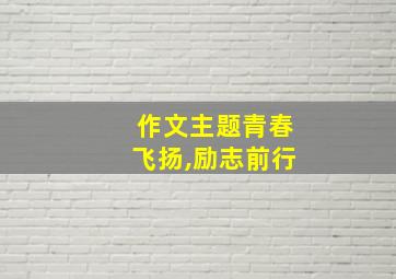 作文主题青春飞扬,励志前行