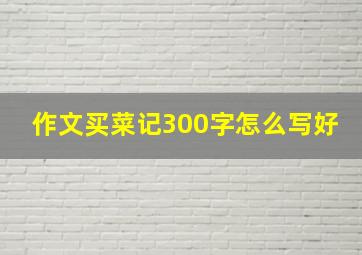 作文买菜记300字怎么写好