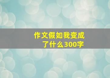 作文假如我变成了什么300字