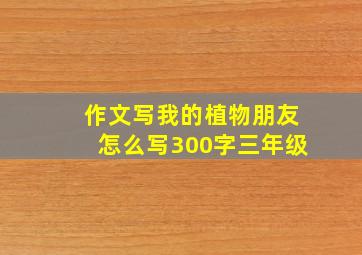 作文写我的植物朋友怎么写300字三年级