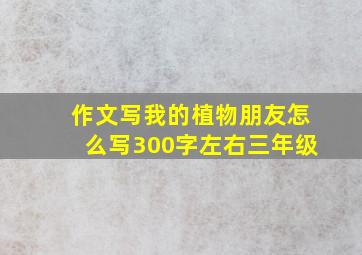 作文写我的植物朋友怎么写300字左右三年级