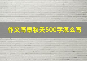 作文写景秋天500字怎么写