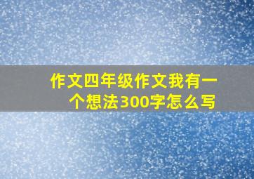 作文四年级作文我有一个想法300字怎么写