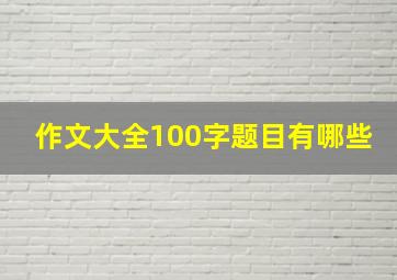 作文大全100字题目有哪些