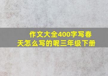 作文大全400字写春天怎么写的呢三年级下册