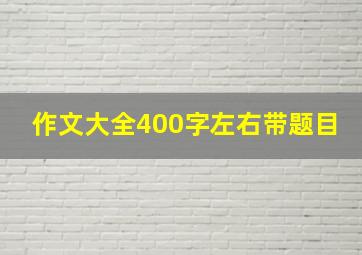 作文大全400字左右带题目