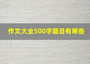 作文大全500字题目有哪些