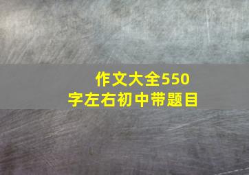 作文大全550字左右初中带题目