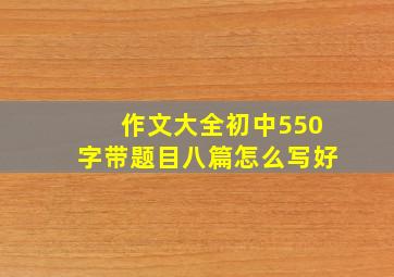 作文大全初中550字带题目八篇怎么写好