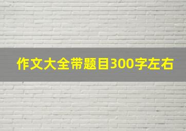 作文大全带题目300字左右