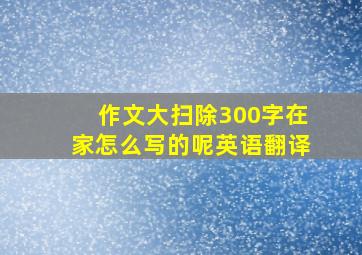 作文大扫除300字在家怎么写的呢英语翻译