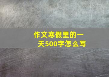 作文寒假里的一天500字怎么写