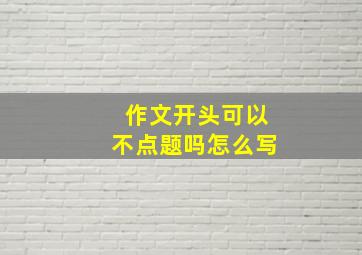 作文开头可以不点题吗怎么写