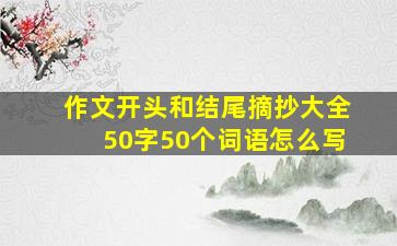 作文开头和结尾摘抄大全50字50个词语怎么写