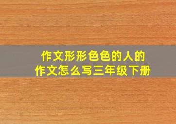 作文形形色色的人的作文怎么写三年级下册