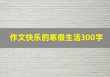 作文快乐的寒假生活300字